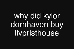 why did kylor dornhaven buy livpristhouse